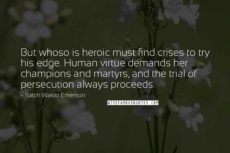 Ralph Waldo Emerson Quotes: But whoso is heroic must find crises to try his edge. Human virtue demands her champions and martyrs, and the trial of persecution always proceeds.