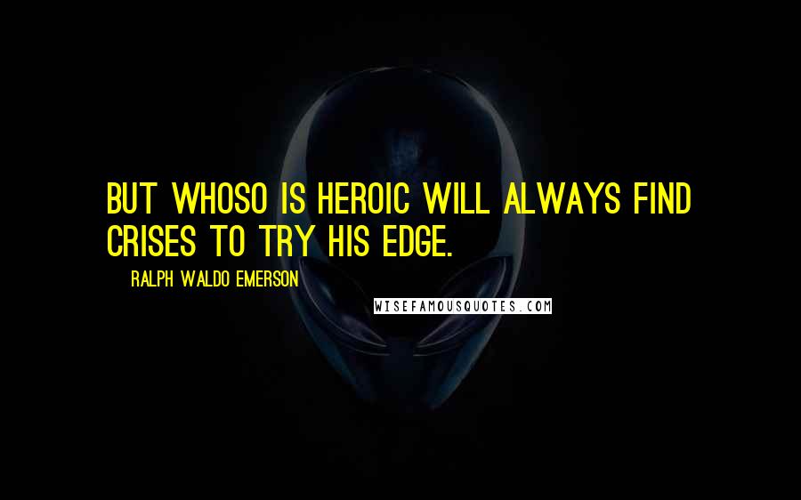 Ralph Waldo Emerson Quotes: But whoso is heroic will always find crises to try his edge.