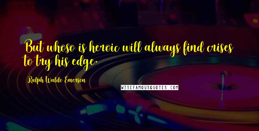 Ralph Waldo Emerson Quotes: But whoso is heroic will always find crises to try his edge.