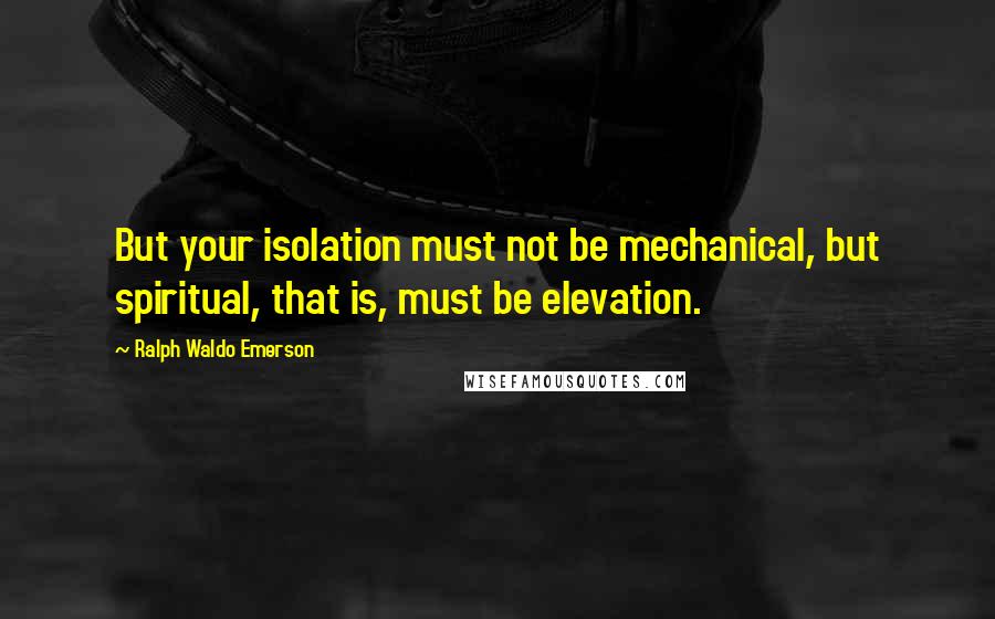 Ralph Waldo Emerson Quotes: But your isolation must not be mechanical, but spiritual, that is, must be elevation.