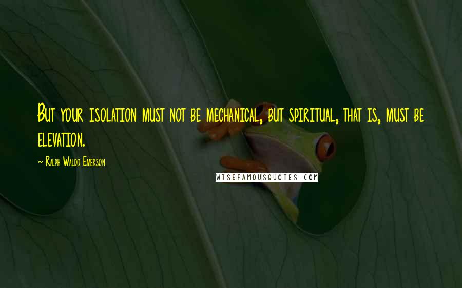 Ralph Waldo Emerson Quotes: But your isolation must not be mechanical, but spiritual, that is, must be elevation.