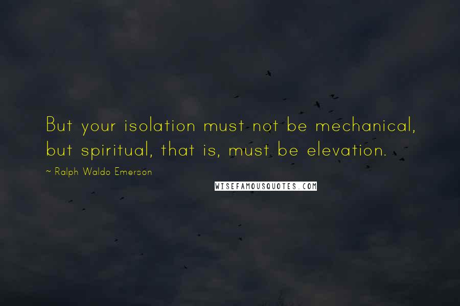 Ralph Waldo Emerson Quotes: But your isolation must not be mechanical, but spiritual, that is, must be elevation.