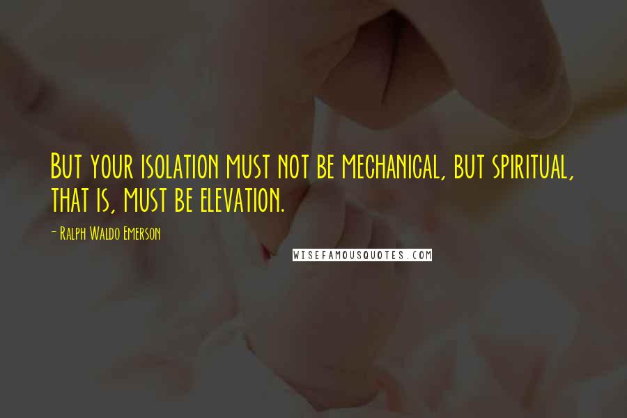 Ralph Waldo Emerson Quotes: But your isolation must not be mechanical, but spiritual, that is, must be elevation.