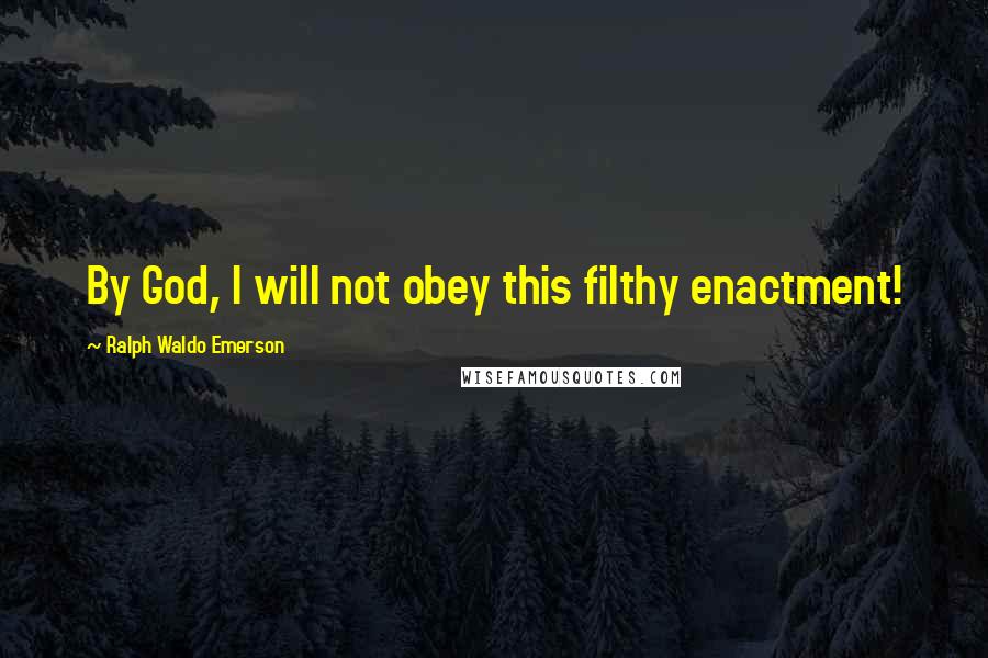 Ralph Waldo Emerson Quotes: By God, I will not obey this filthy enactment!