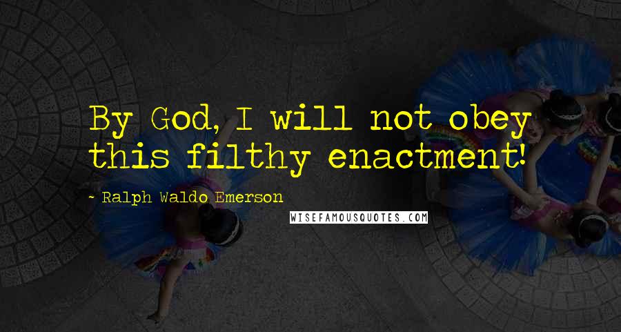 Ralph Waldo Emerson Quotes: By God, I will not obey this filthy enactment!