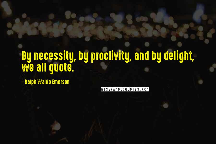Ralph Waldo Emerson Quotes: By necessity, by proclivity, and by delight, we all quote.