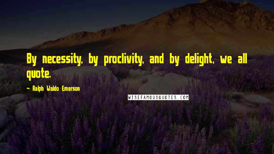 Ralph Waldo Emerson Quotes: By necessity, by proclivity, and by delight, we all quote.