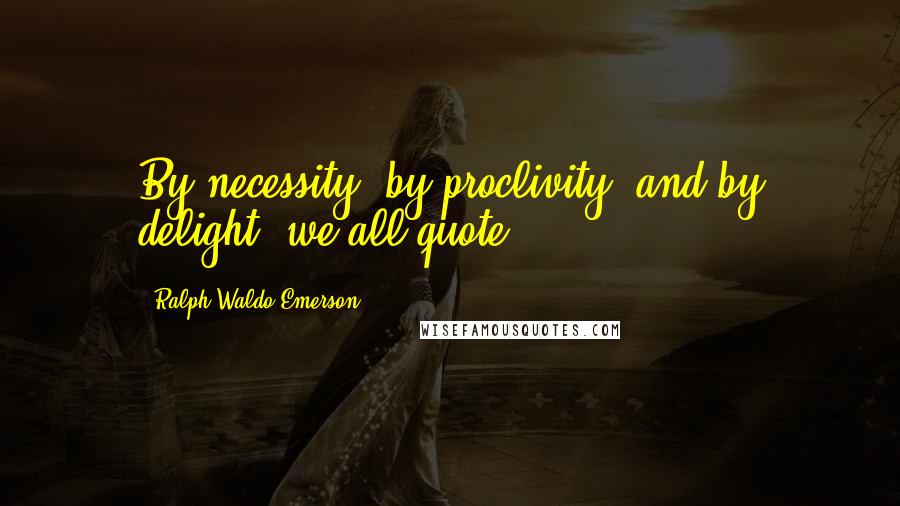 Ralph Waldo Emerson Quotes: By necessity, by proclivity, and by delight, we all quote.