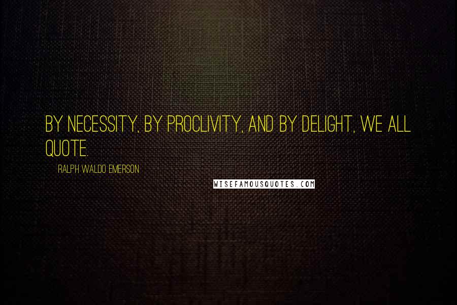 Ralph Waldo Emerson Quotes: By necessity, by proclivity, and by delight, we all quote.