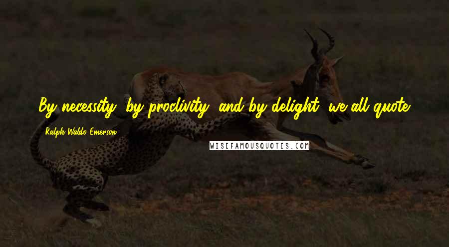 Ralph Waldo Emerson Quotes: By necessity, by proclivity, and by delight, we all quote.
