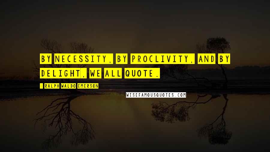 Ralph Waldo Emerson Quotes: By necessity, by proclivity, and by delight, we all quote.