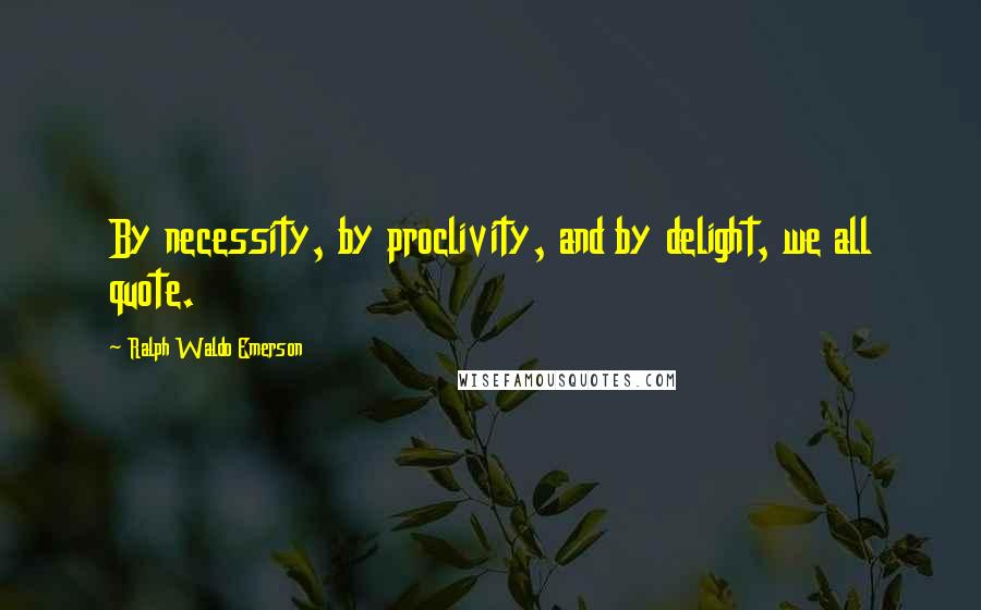 Ralph Waldo Emerson Quotes: By necessity, by proclivity, and by delight, we all quote.
