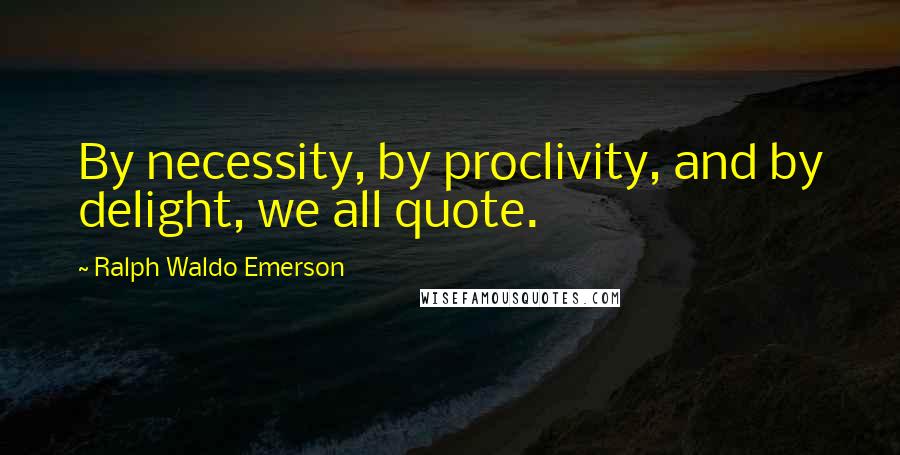 Ralph Waldo Emerson Quotes: By necessity, by proclivity, and by delight, we all quote.