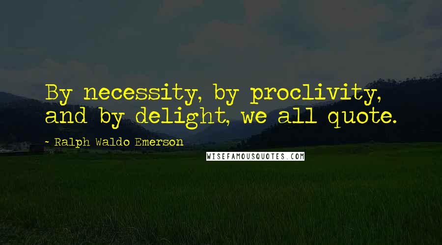 Ralph Waldo Emerson Quotes: By necessity, by proclivity, and by delight, we all quote.