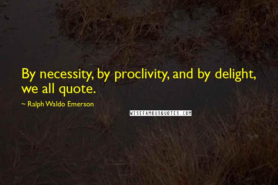 Ralph Waldo Emerson Quotes: By necessity, by proclivity, and by delight, we all quote.