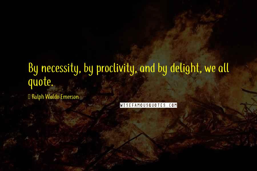 Ralph Waldo Emerson Quotes: By necessity, by proclivity, and by delight, we all quote.