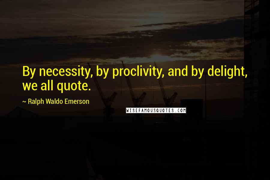 Ralph Waldo Emerson Quotes: By necessity, by proclivity, and by delight, we all quote.