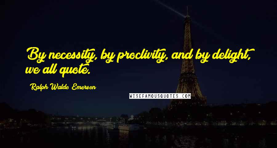 Ralph Waldo Emerson Quotes: By necessity, by proclivity, and by delight, we all quote.