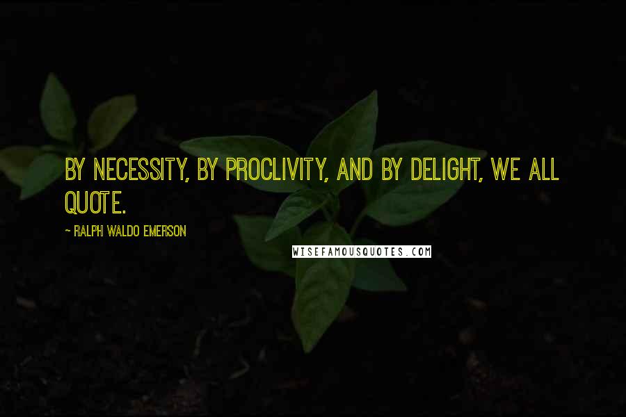 Ralph Waldo Emerson Quotes: By necessity, by proclivity, and by delight, we all quote.