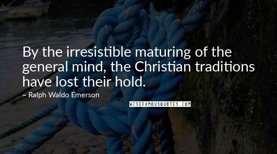 Ralph Waldo Emerson Quotes: By the irresistible maturing of the general mind, the Christian traditions have lost their hold.