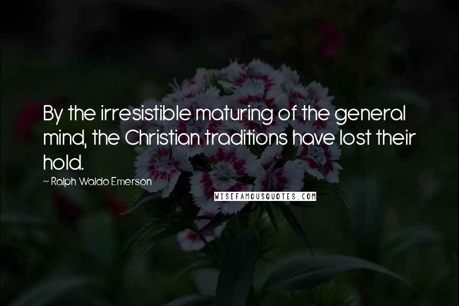 Ralph Waldo Emerson Quotes: By the irresistible maturing of the general mind, the Christian traditions have lost their hold.