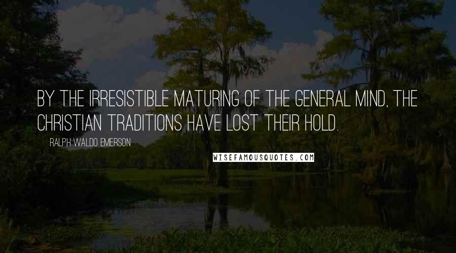 Ralph Waldo Emerson Quotes: By the irresistible maturing of the general mind, the Christian traditions have lost their hold.