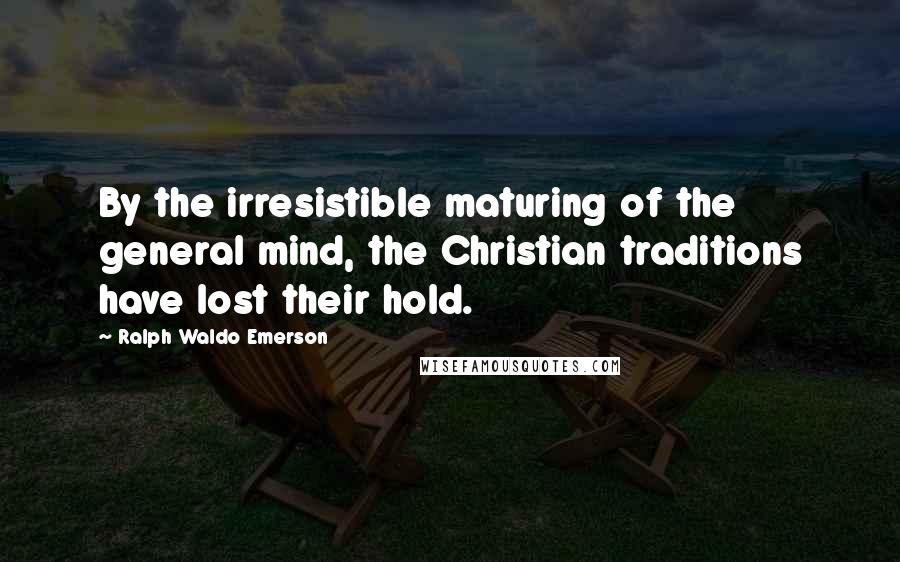 Ralph Waldo Emerson Quotes: By the irresistible maturing of the general mind, the Christian traditions have lost their hold.