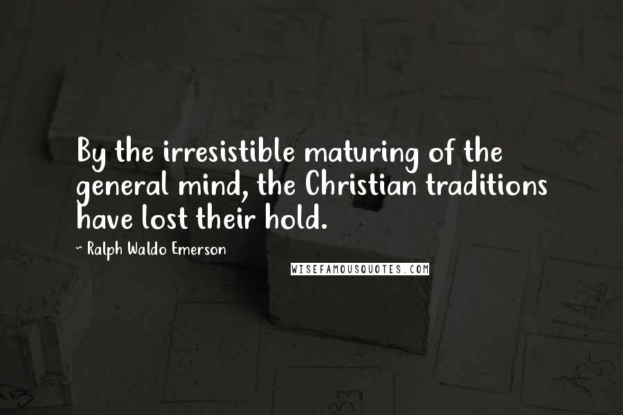 Ralph Waldo Emerson Quotes: By the irresistible maturing of the general mind, the Christian traditions have lost their hold.