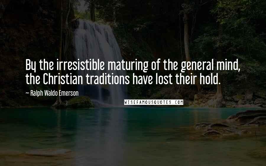 Ralph Waldo Emerson Quotes: By the irresistible maturing of the general mind, the Christian traditions have lost their hold.