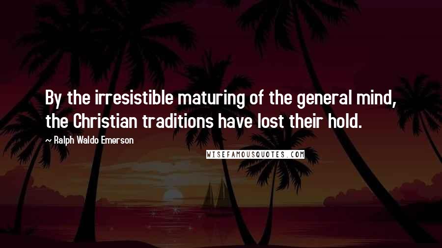 Ralph Waldo Emerson Quotes: By the irresistible maturing of the general mind, the Christian traditions have lost their hold.