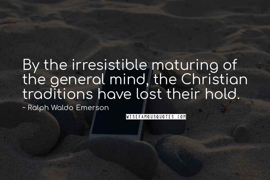 Ralph Waldo Emerson Quotes: By the irresistible maturing of the general mind, the Christian traditions have lost their hold.