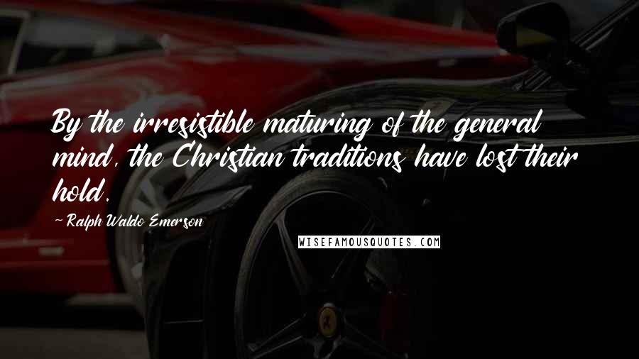 Ralph Waldo Emerson Quotes: By the irresistible maturing of the general mind, the Christian traditions have lost their hold.