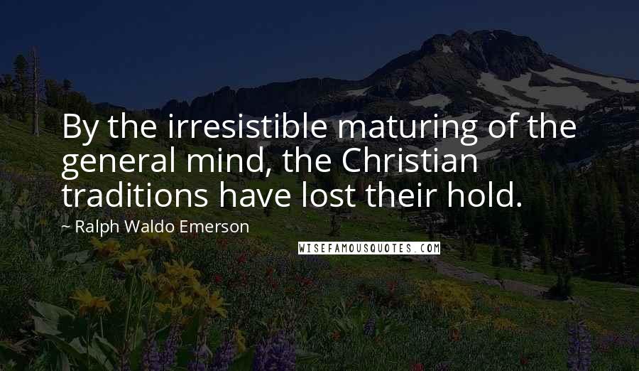 Ralph Waldo Emerson Quotes: By the irresistible maturing of the general mind, the Christian traditions have lost their hold.