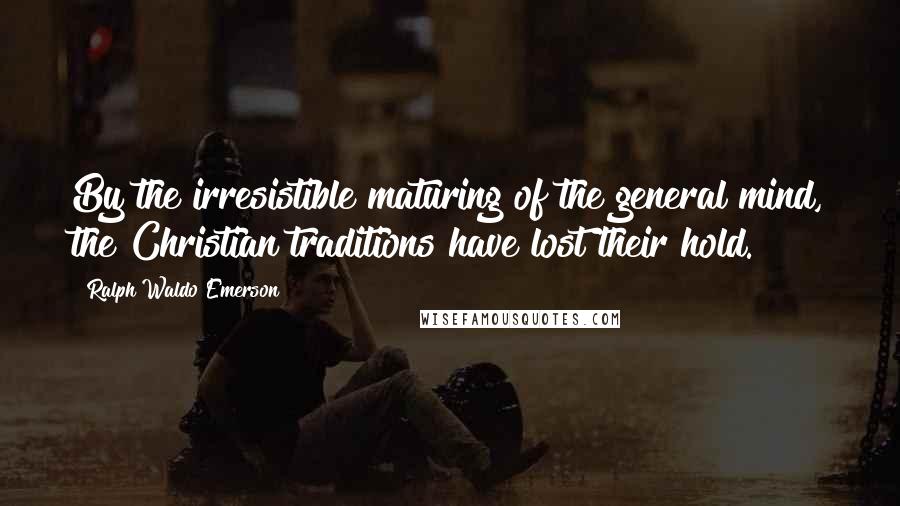 Ralph Waldo Emerson Quotes: By the irresistible maturing of the general mind, the Christian traditions have lost their hold.