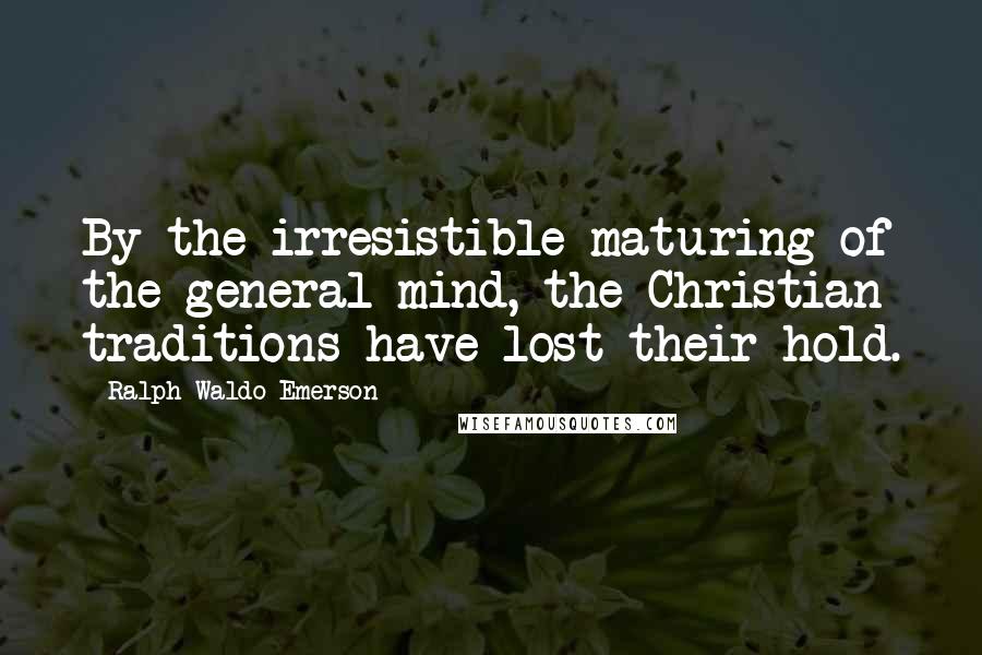 Ralph Waldo Emerson Quotes: By the irresistible maturing of the general mind, the Christian traditions have lost their hold.