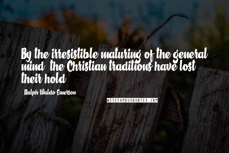 Ralph Waldo Emerson Quotes: By the irresistible maturing of the general mind, the Christian traditions have lost their hold.