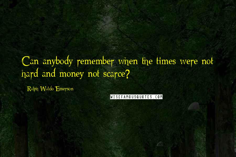 Ralph Waldo Emerson Quotes: Can anybody remember when the times were not hard and money not scarce?