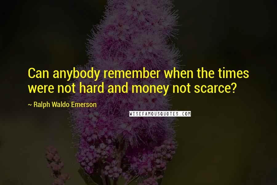 Ralph Waldo Emerson Quotes: Can anybody remember when the times were not hard and money not scarce?