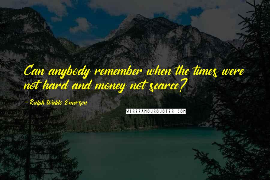 Ralph Waldo Emerson Quotes: Can anybody remember when the times were not hard and money not scarce?