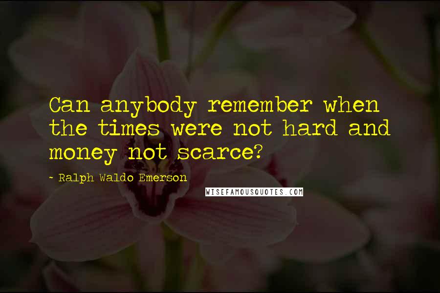 Ralph Waldo Emerson Quotes: Can anybody remember when the times were not hard and money not scarce?