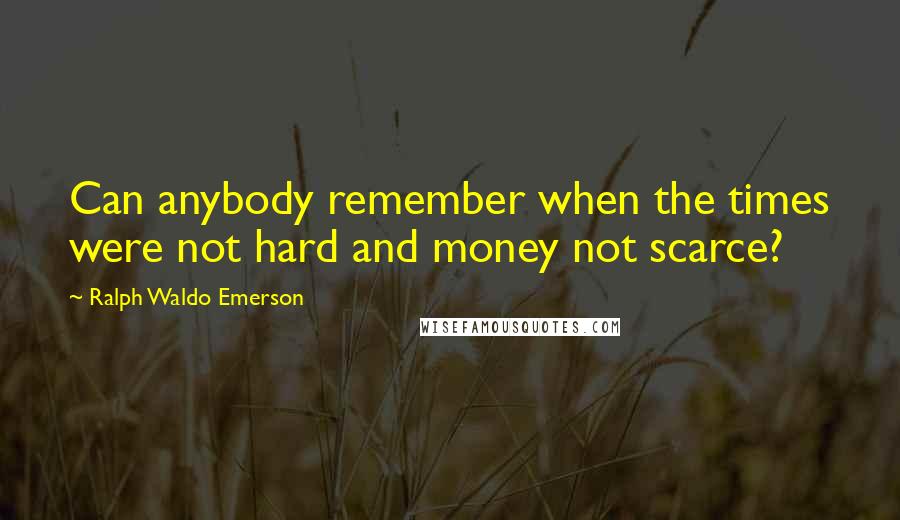 Ralph Waldo Emerson Quotes: Can anybody remember when the times were not hard and money not scarce?