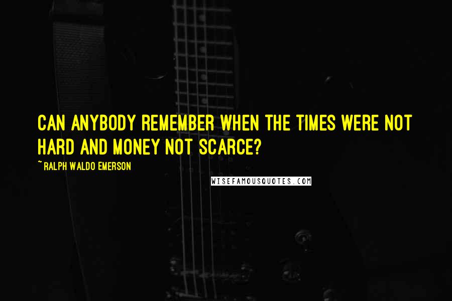 Ralph Waldo Emerson Quotes: Can anybody remember when the times were not hard and money not scarce?