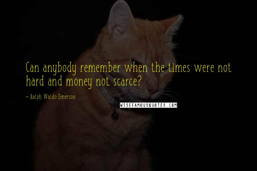 Ralph Waldo Emerson Quotes: Can anybody remember when the times were not hard and money not scarce?