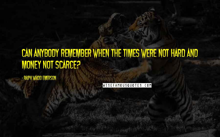 Ralph Waldo Emerson Quotes: Can anybody remember when the times were not hard and money not scarce?