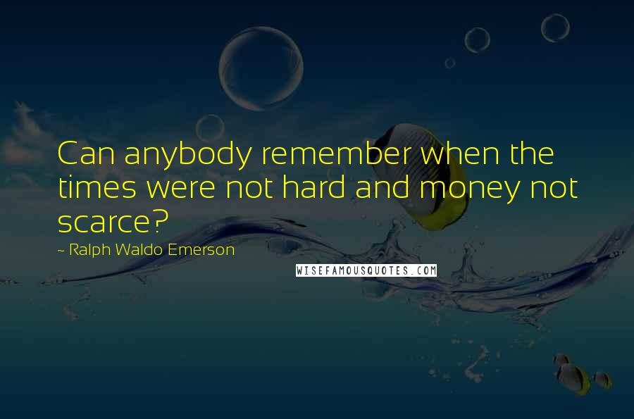 Ralph Waldo Emerson Quotes: Can anybody remember when the times were not hard and money not scarce?