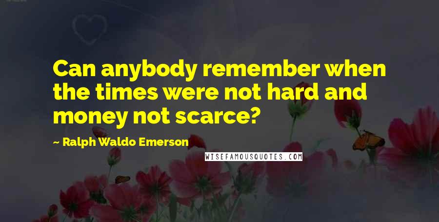 Ralph Waldo Emerson Quotes: Can anybody remember when the times were not hard and money not scarce?