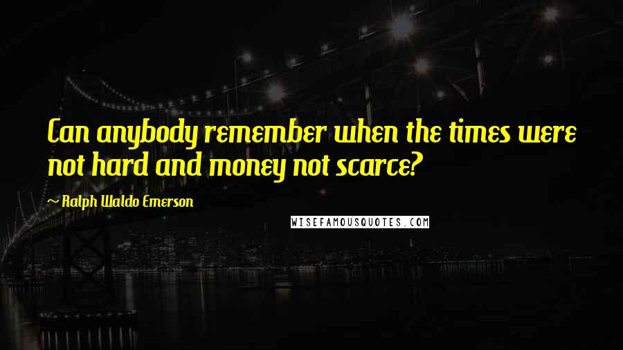 Ralph Waldo Emerson Quotes: Can anybody remember when the times were not hard and money not scarce?