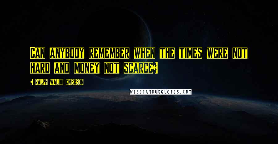 Ralph Waldo Emerson Quotes: Can anybody remember when the times were not hard and money not scarce?