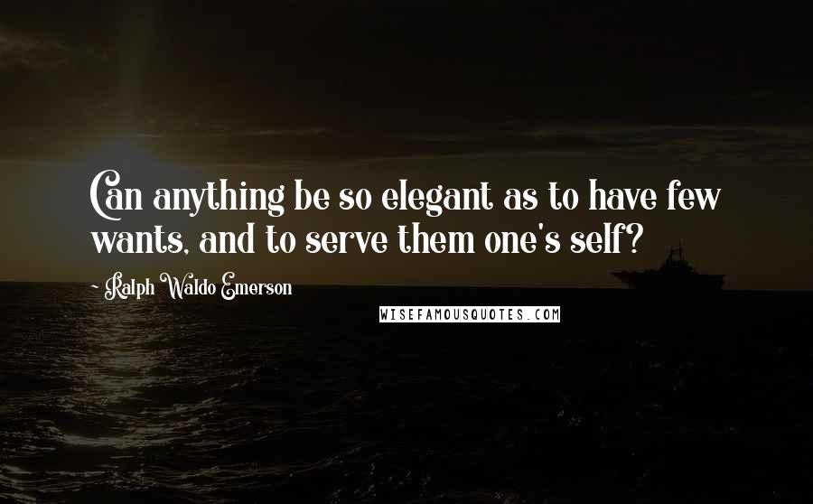 Ralph Waldo Emerson Quotes: Can anything be so elegant as to have few wants, and to serve them one's self?