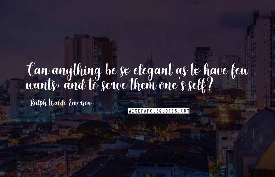 Ralph Waldo Emerson Quotes: Can anything be so elegant as to have few wants, and to serve them one's self?